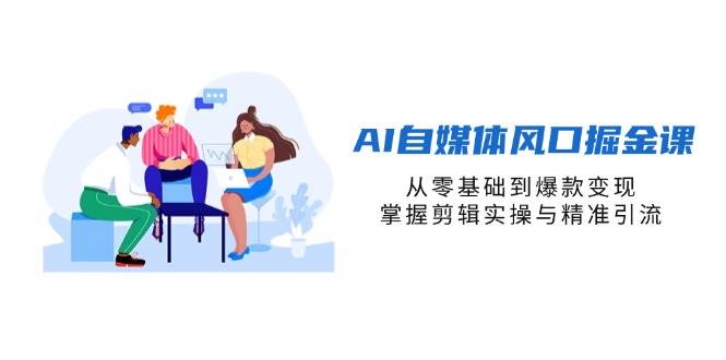AI自媒体风口掘金课，从零基础到爆款变现，掌握剪辑实操与精准引流-耐玩网创