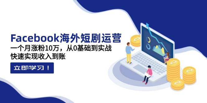 Facebook海外短剧运营：一个月涨粉10万，从0基础到实战，快速实现收入到账-耐玩网创