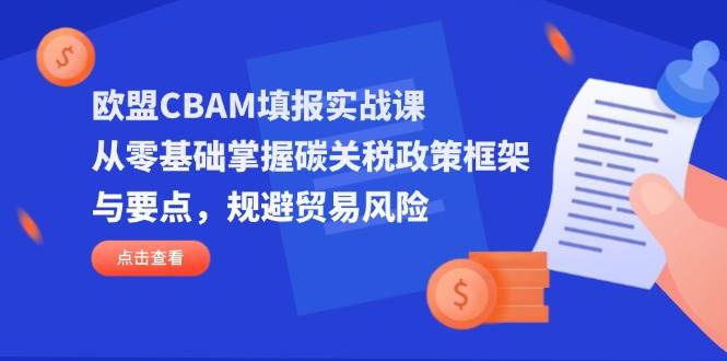 （14342期）欧盟CBAM填报实战课，从零基础掌握碳关税政策框架与要点，规避贸易风险-耐玩网创