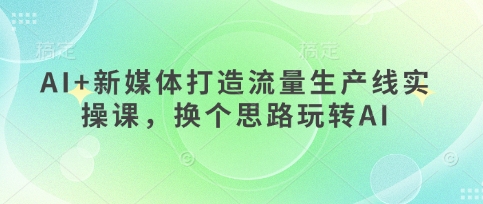 AI+新媒体打造流量生产线实操课，换个思路玩转AI-耐玩网创