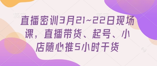 直播密训3月21~22日现场课，​直播带货、起号、小店随心推5小时干货-耐玩网创