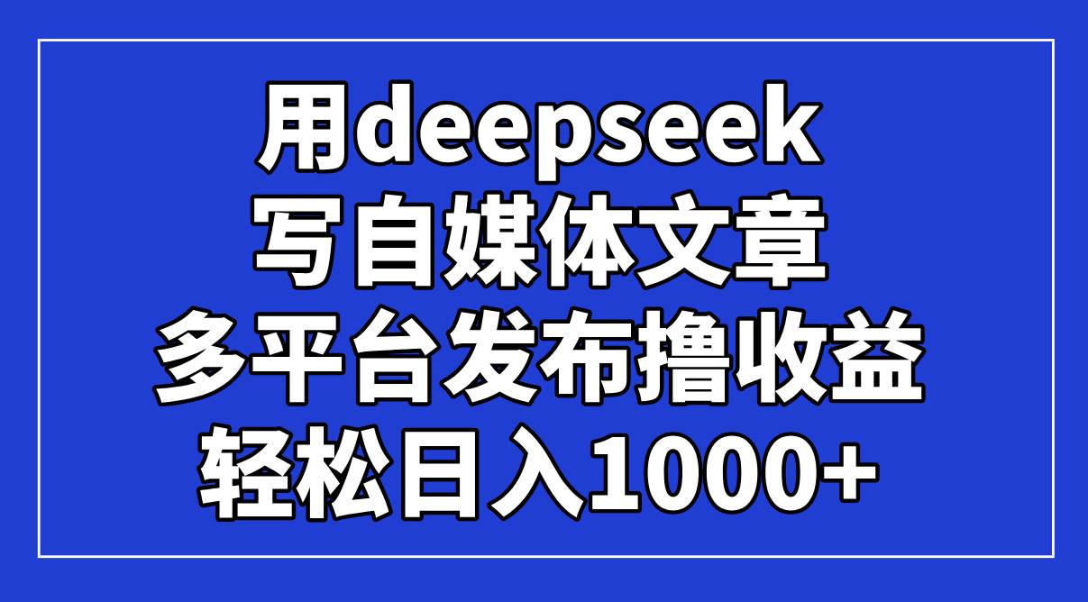 （14353期）用deepseek写自媒体文章，多平台发布撸收益，轻松日入1000+！-耐玩网创
