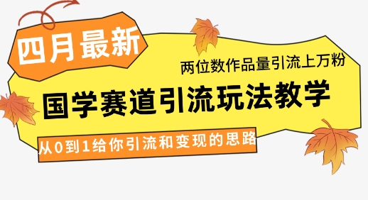 4月最新，国学赛道引流玩法教学，两位数作品量引流上万粉，从0到1给你引流和变现的思路-耐玩网创