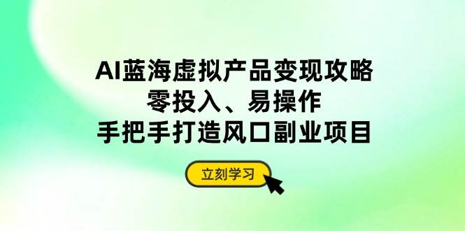 （14359期）AI蓝海虚拟产品变现攻略，零投入、易操作，手把手打造风口副业项目-耐玩网创