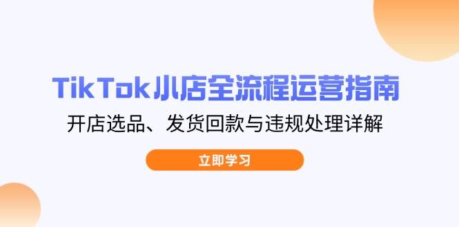 （14358期）TikTok小店全流程运营指南，开店选品、发货回款与违规处理详解-耐玩网创