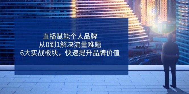 （14365期）直播赋能个人品牌，从0到1解决流量难题，6大实战板块，快速提升品牌价值-耐玩网创