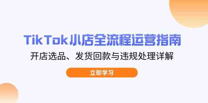 TikTok小店全流程运营指南，开店选品、发货回款与违规处理详解-耐玩网创
