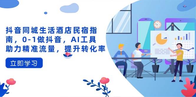 （14368期）抖音同城生活酒店民宿指南，0-1做抖音，AI工具助力精准流量，提升转化率-耐玩网创