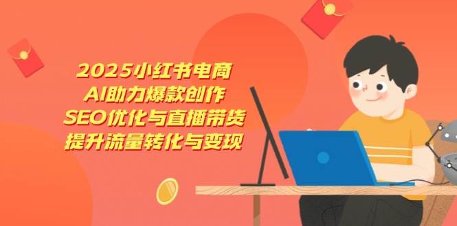 （14367期）2025小红书电商，AI助力爆款创作，SEO优化与直播带货，提升流量转化与变现-耐玩网创