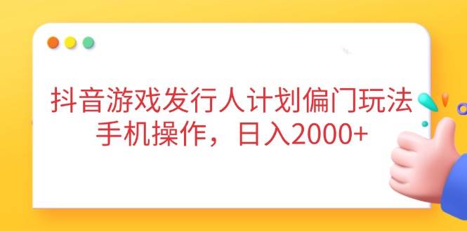 （14371期）抖音游戏发行人计划偏门玩法，手机操作，日入2000+-耐玩网创