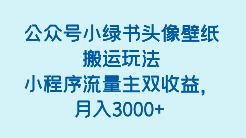 公众号小绿书头像壁纸搬运玩法，小程序流量主双收益，月入3000+-耐玩网创