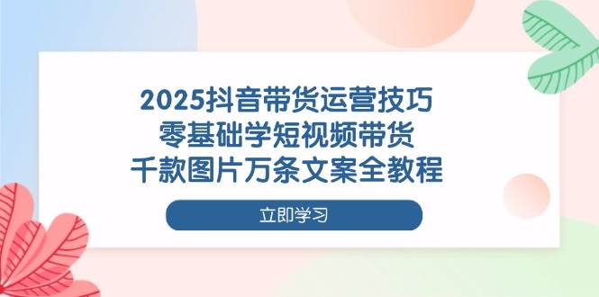 （14381期）2025抖音带货运营技巧，零基础学短视频带货，千款图片万条文案全教程-耐玩网创