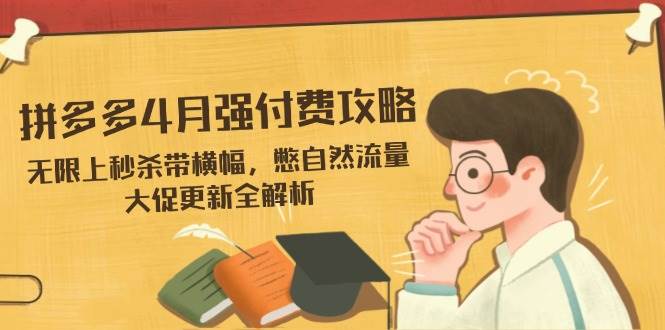 （14379期）拼多多4月强付费攻略，无限上秒杀带横幅，憋自然流量，大促更新全解析-耐玩网创