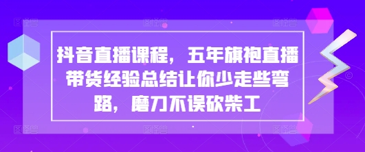 抖音直播课程，五年旗袍直播带货经验总结让你少走些弯路，磨刀不误砍柴工-耐玩网创