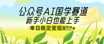 公众号AI国学爆文，国学赛道风口，新手小白也能轻松上手，单日稳定变现几张-耐玩网创