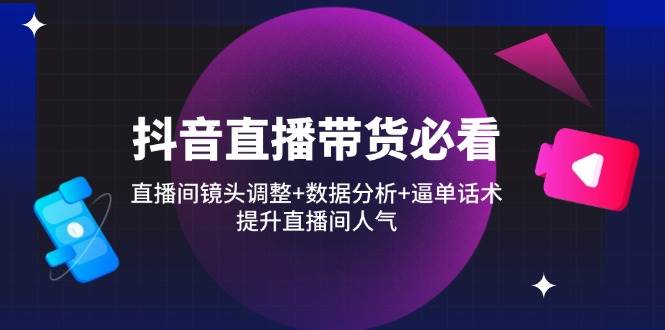 （14388期）抖音直播带货必看：直播间镜头调整+数据分析+逼单话术，提升直播间人气-耐玩网创