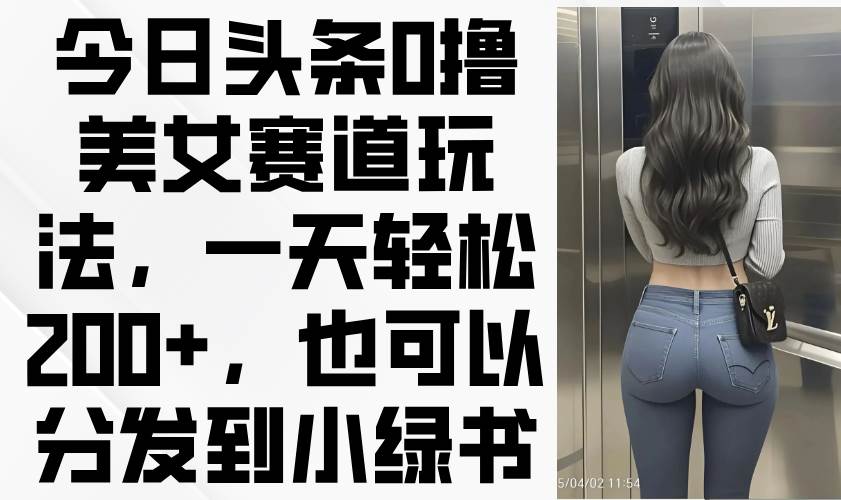 （14393期）今日头条0撸美女赛道玩法，一天轻松200+，也可以分发到小绿书-耐玩网创