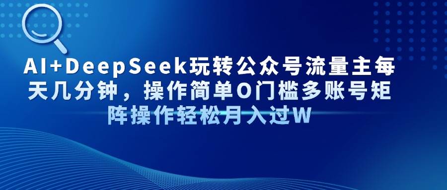 （14398期）AI+DeepSeek玩转公众号流量主每天几分钟，操作简单O门槛多账号矩阵操作…-耐玩网创