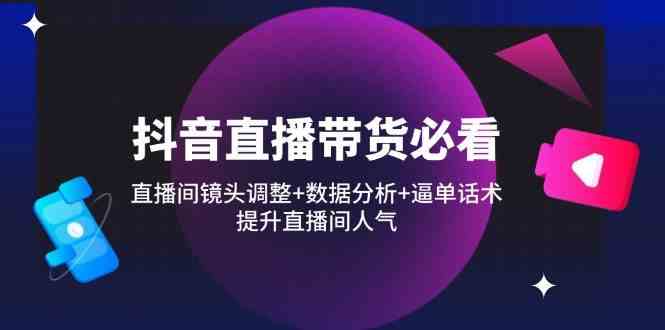 抖音直播带货必看：直播间镜头调整+数据分析+逼单话术，提升直播间人气-耐玩网创