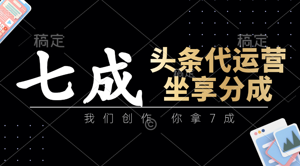 头条代运营：我们创作，你拿7成，简单操作，坐享分成-耐玩网创
