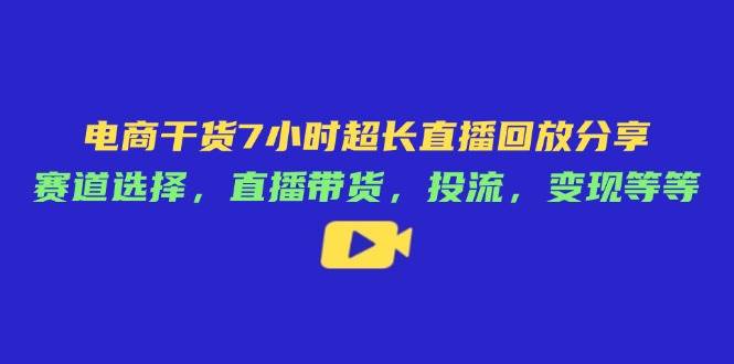（14403期）电商干货7小时超长直播回放分享：赛道选择，直播带货，投流，变现等等-耐玩网创
