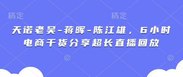 天诺老吴-蒋晖-陈江雄，6小时电商干货分享超长直播回放-耐玩网创