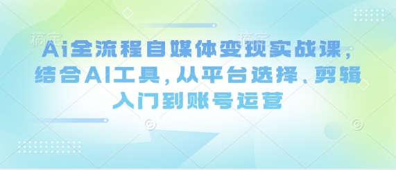 Ai全流程自媒体变现实战课，结合AI工具，从平台选择、剪辑入门到账号运营-耐玩网创