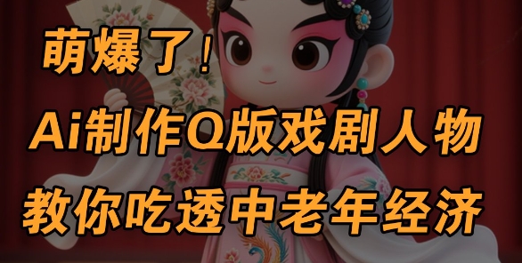 用Ai制作Q版戏剧人物，手把手教你吃透中老年经济，5分钟一个成品，多渠道变现-耐玩网创