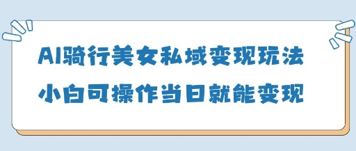 AI骑行美女私域变现玩法小白可操作当日变现5张-耐玩网创