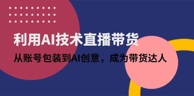 （14534期）利用AI技术直播带货：从账号包装到AI创意，成为带货达人-耐玩网创