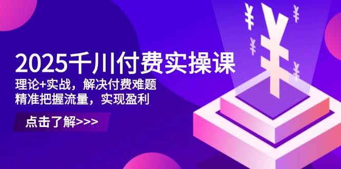 （14533期）2025千川付费实操课，理论+实战，解决付费难题，精准把握流量，实现盈利-耐玩网创