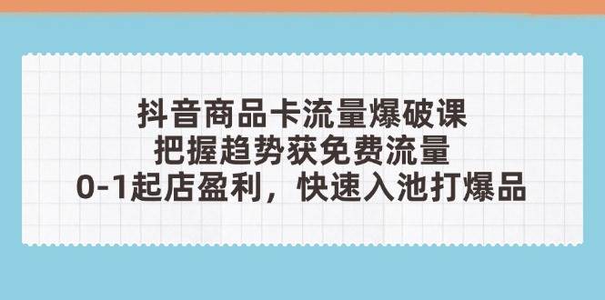 （14532期）抖音商品卡流量爆破课：把握趋势获免费流量，0-1起店盈利，快速入池打爆品-耐玩网创