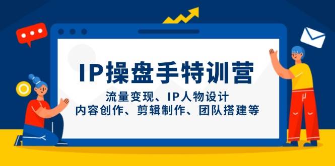（14502期）IP操盘手特训营，流量变现、IP人物设计、内容创作、剪辑制作、团队搭建等-耐玩网创