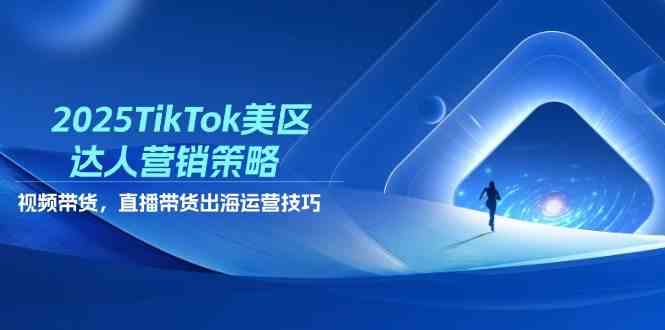 2025TikTok美区达人营销策略，视频带货，直播带货，出海运营技巧-耐玩网创