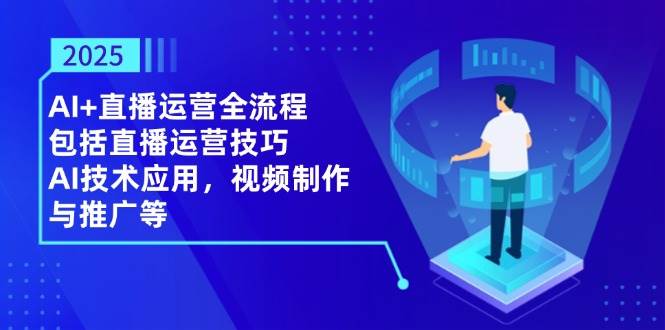 2025AI+直播运营全流程，包括直播运营技巧，AI技术应用，视频制作与推广等-耐玩网创