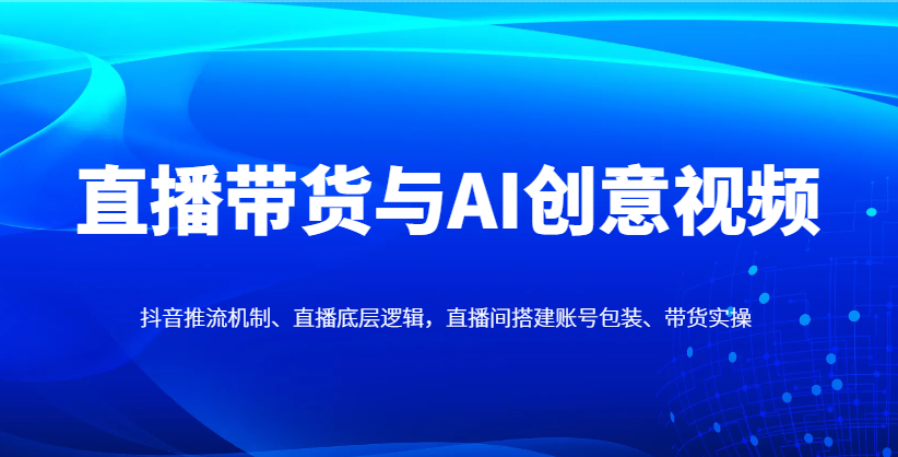 直播带货与AI创意视频，抖音推流机制、直播底层逻辑，直播间搭建账号包装、带货实操-耐玩网创