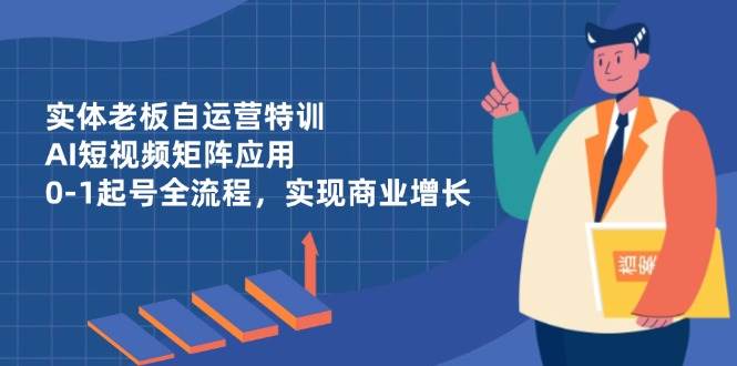 实体老板自运营特训，AI短视频矩阵应用，0-1起号全流程，实现商业增长-耐玩网创