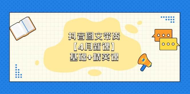 抖音图文带货，基础课+精英课：0基础小白掌握各赛道带货技巧【4月新课】-耐玩网创
