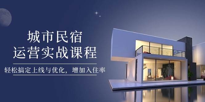 城市民宿运营实战课程，轻松搞定上线与优化，增加入住率-耐玩网创