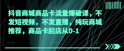 抖音商城商品卡流量爆破课，不发短视频，不发直播，纯玩商城推荐，商品卡起店从0-1-耐玩网创