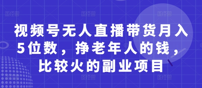 视频号无人直播带货月入5位数，挣老年人的钱，比较火的副业项目-耐玩网创