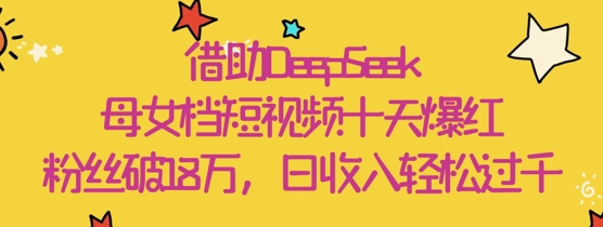 借助DeepSeek，母女档短视频十天爆红，粉丝破18W，日收入轻松几张-耐玩网创