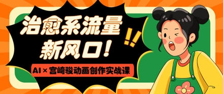 治愈系流量新风口，AI+宫崎骏动画创作实战课，从0到1打造爆款视频-耐玩网创