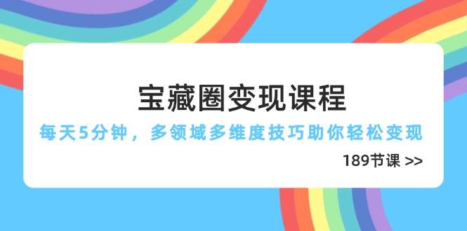 宝藏圈变现课程，每天5分钟，多领域多维度技巧助你轻松变现（189节）-耐玩网创
