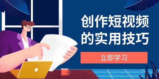 （14556期）创作短视频的实用技巧，剪辑、设备、构图、文案一站式学习攻略-耐玩网创