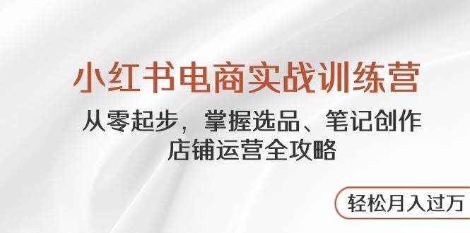 （14556期）小红书电商实战训练营，从零起步，掌握选品、笔记创作、店铺运营全攻略…-耐玩网创