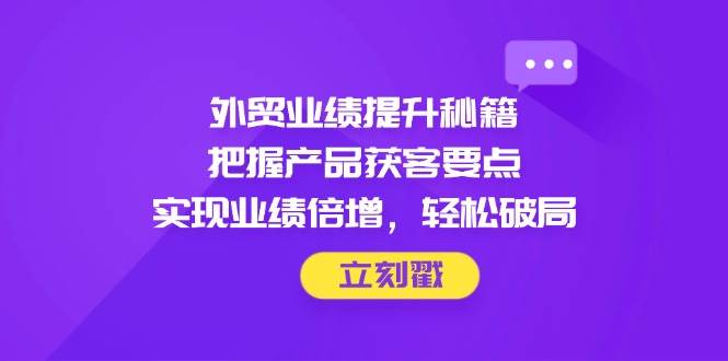 （14567期）外贸业绩提升秘籍，把握产品获客要点，实现业绩倍增，轻松破局-耐玩网创