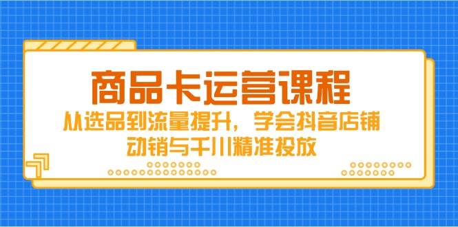 （14612期）商品卡运营课程，从选品到流量提升，学会抖音店铺动销与千川精准投放-耐玩网创