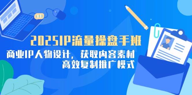 （14609期）2025IP流量操盘手班，商业IP人物设计，获取内容素材，高效复制推广模式-耐玩网创