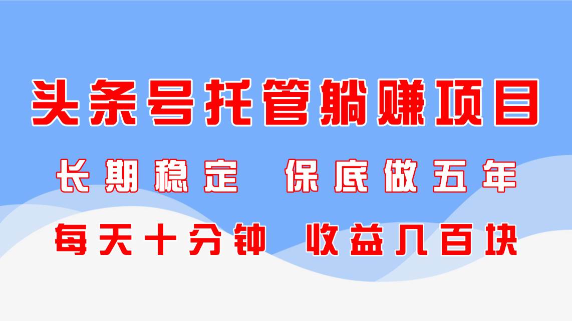 （14635期）头条号托管躺赚项目，长期稳定，可做五年，每天十分钟，收益几百块-耐玩网创